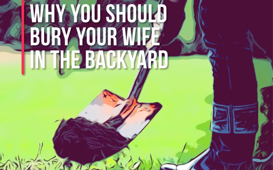 Why you should bury your wife in the backyard