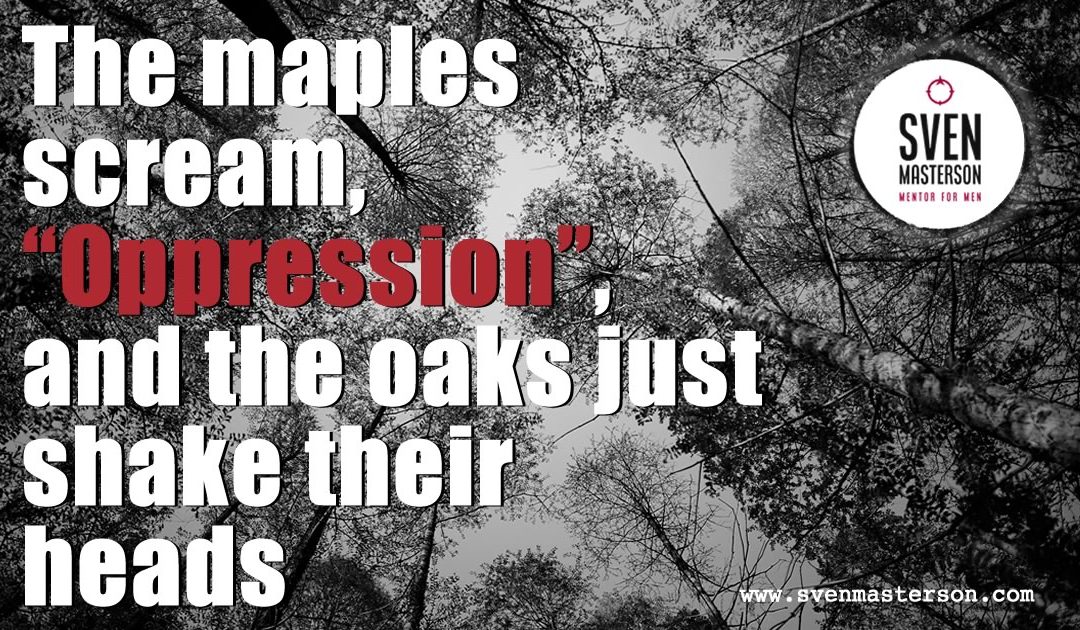 The maples scream, “Oppression”,  and the oaks just shake their heads