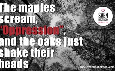 The maples scream, “Oppression”,  and the oaks just shake their heads