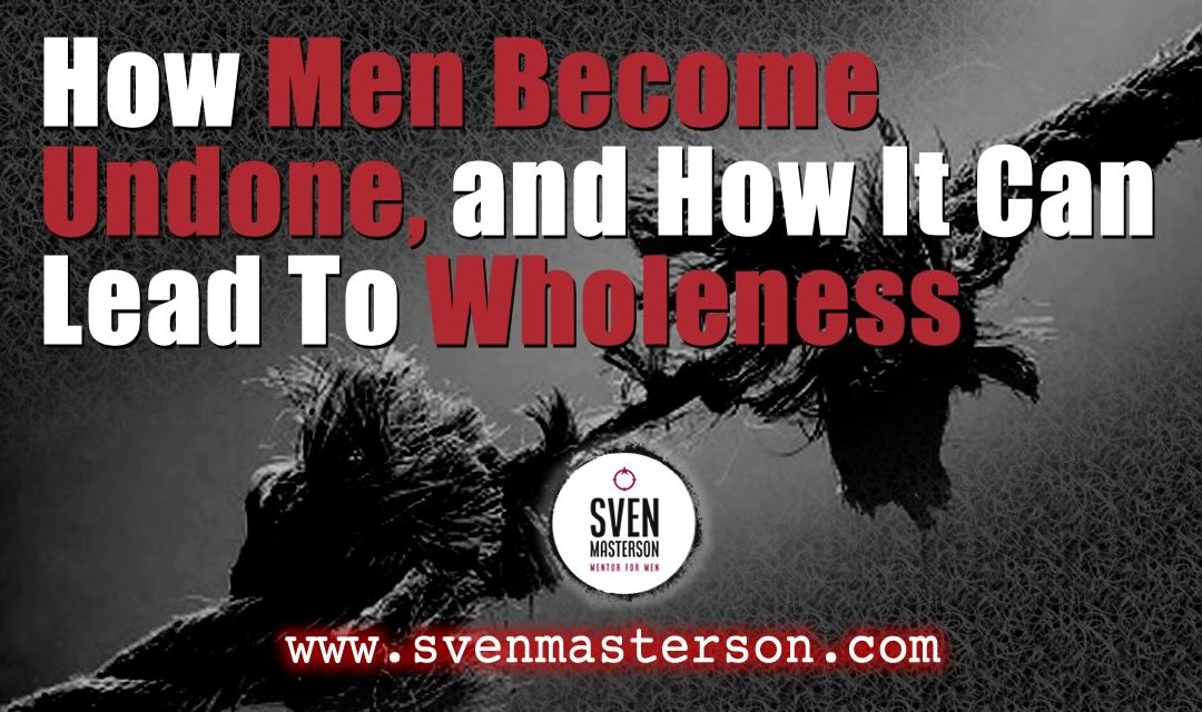 How Men Become Undone, and How It Can Lead To Wholeness