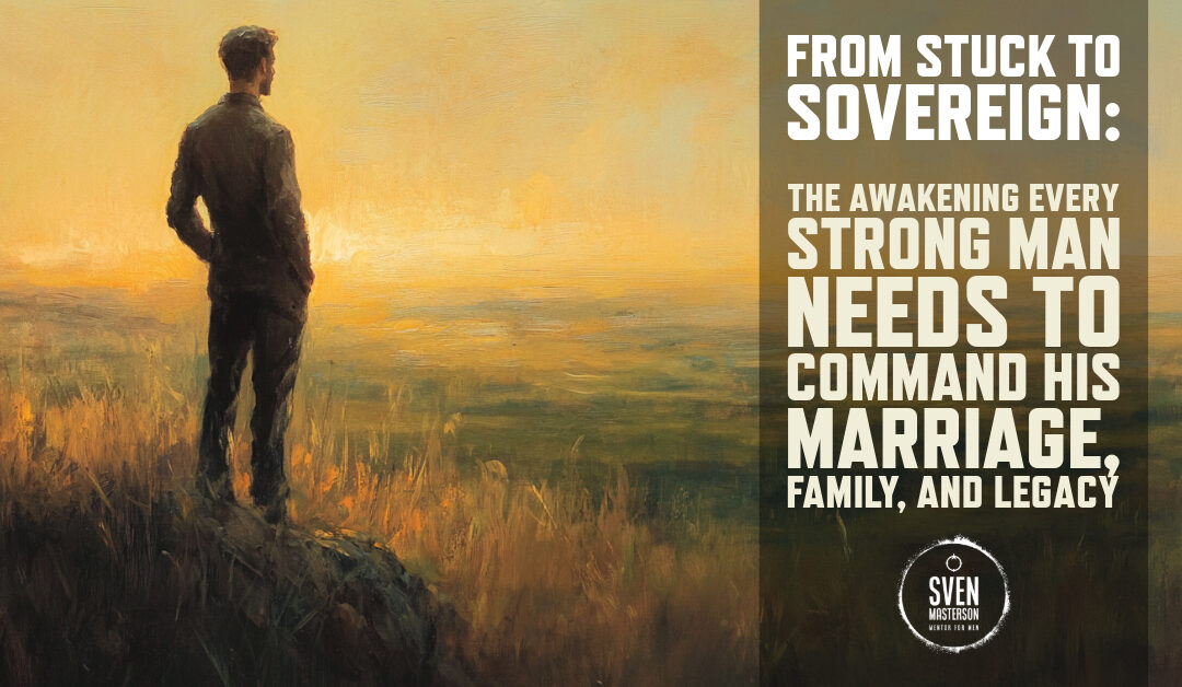 From Stuck to Sovereign: The Awakening Every Strong Man Needs to Command His Marriage, Family, and Legacy