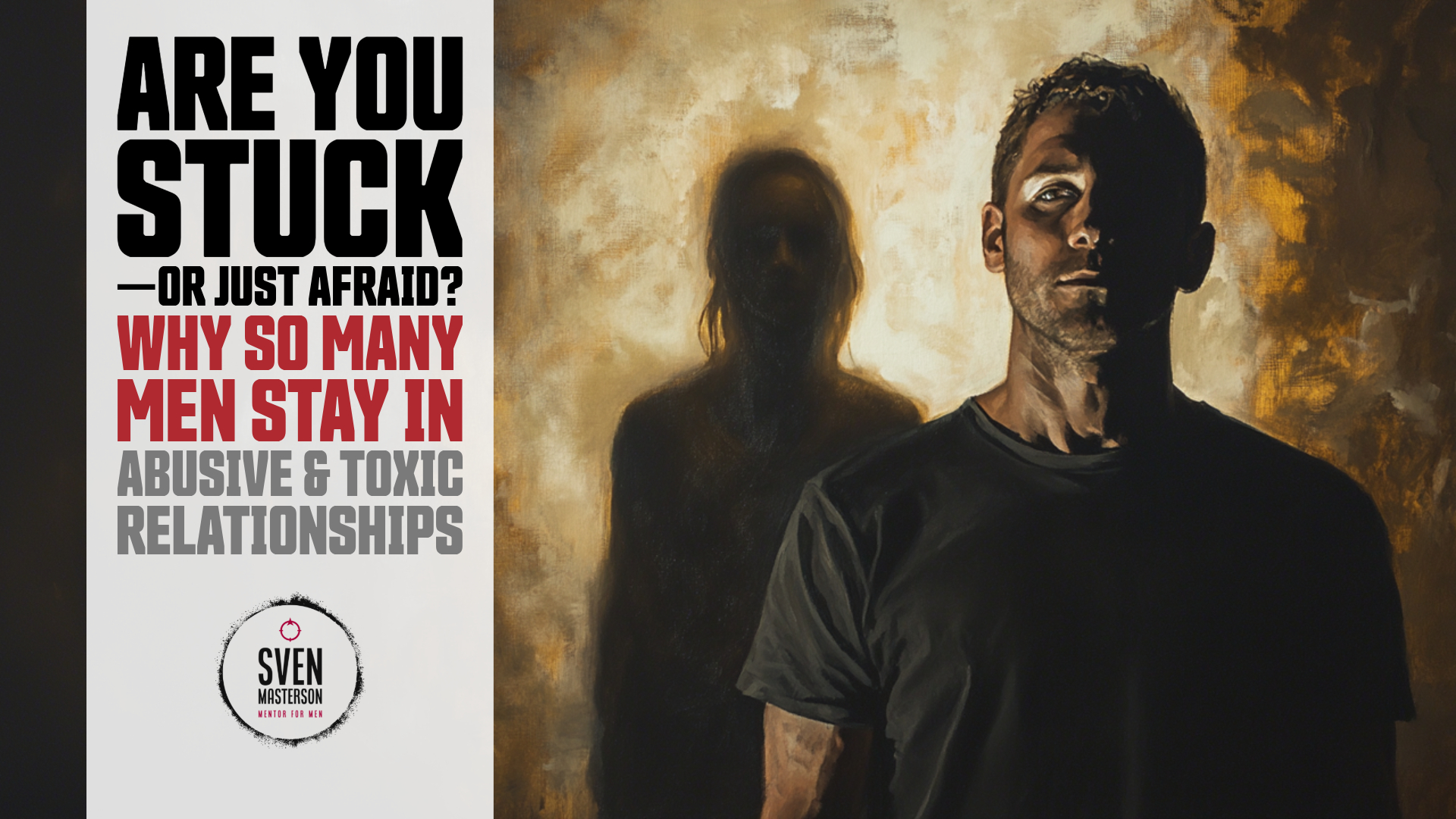 Are You Stuck—Or Just Afraid? Why So Many Men Stay in Abusive & Toxic